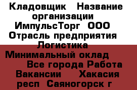 Кладовщик › Название организации ­ ИмпульсТорг, ООО › Отрасль предприятия ­ Логистика › Минимальный оклад ­ 45 000 - Все города Работа » Вакансии   . Хакасия респ.,Саяногорск г.